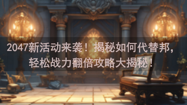 2047新活动来袭！揭秘如何代替邦，轻松战力翻倍攻略大揭秘！