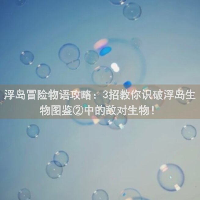 浮岛冒险物语攻略：3招教你识破浮岛生物图鉴②中的敌对生物！