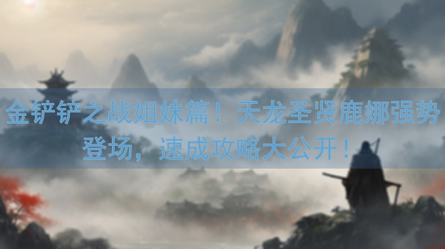 金铲铲之战姐妹篇！天龙圣贤鹿娜强势登场，速成攻略大公开！