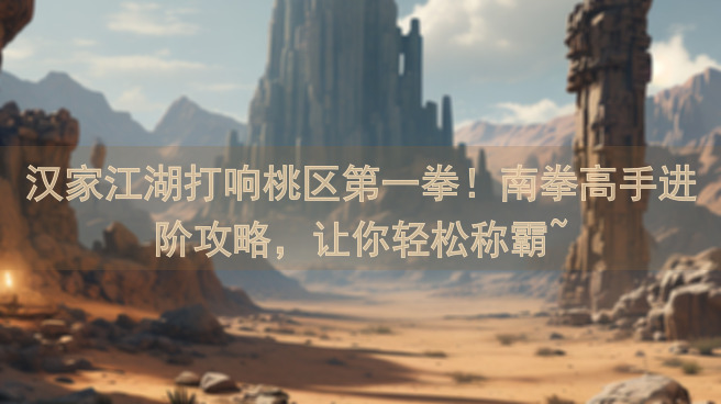 汉家江湖打响桃区第一拳！南拳高手进阶攻略，让你轻松称霸~