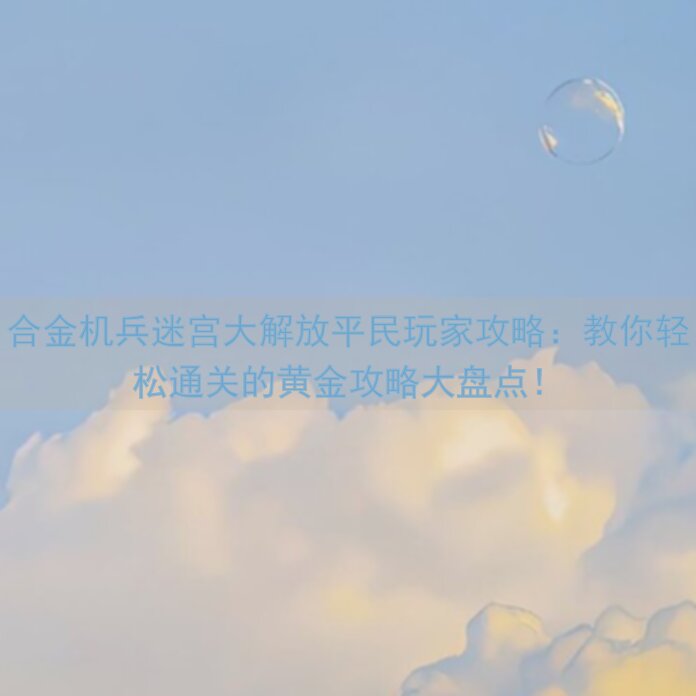 合金机兵迷宫大解放平民玩家攻略：教你轻松通关的黄金攻略大盘点！