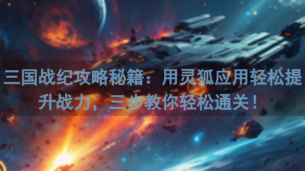 三国战纪攻略秘籍：用灵狐应用轻松提升战力，三步教你轻松通关！