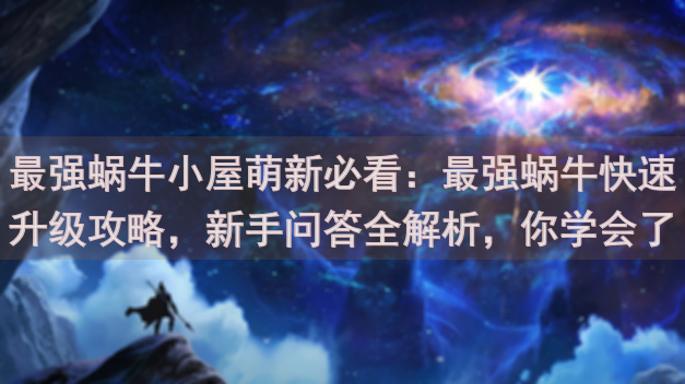 最强蜗牛小屋萌新必看：最强蜗牛快速升级攻略，新手问答全解析，你学会了吗？