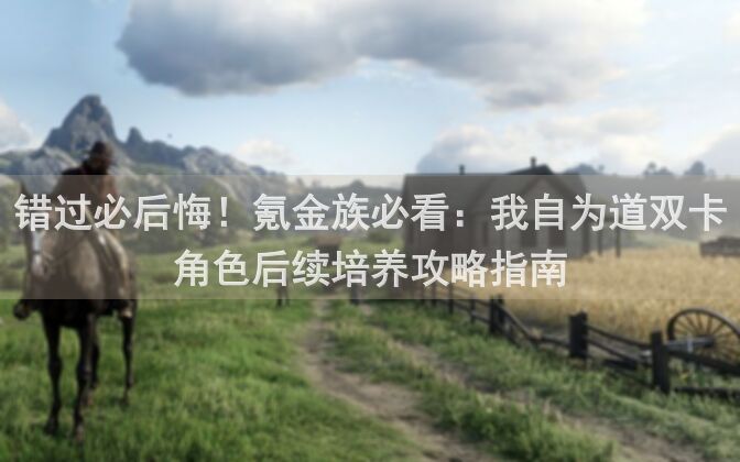 错过必后悔！氪金族必看：我自为道双卡角色后续培养攻略指南