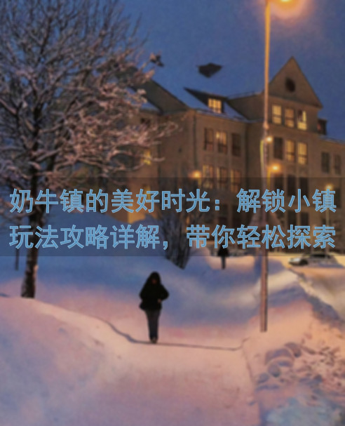 奶牛镇的美好时光：解锁小镇玩法攻略详解，带你轻松探索温馨小世界