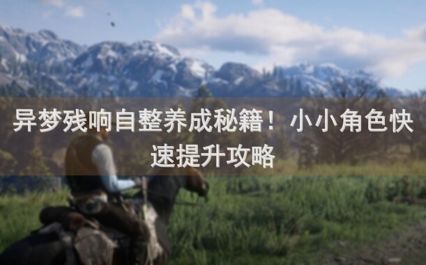 异梦残响自整养成秘籍！小小角色快速提升攻略