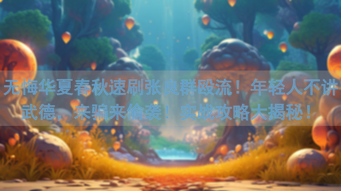 无悔华夏春秋速刷张良群殴流！年轻人不讲武德，来骗来偷袭！实战攻略大揭秘！