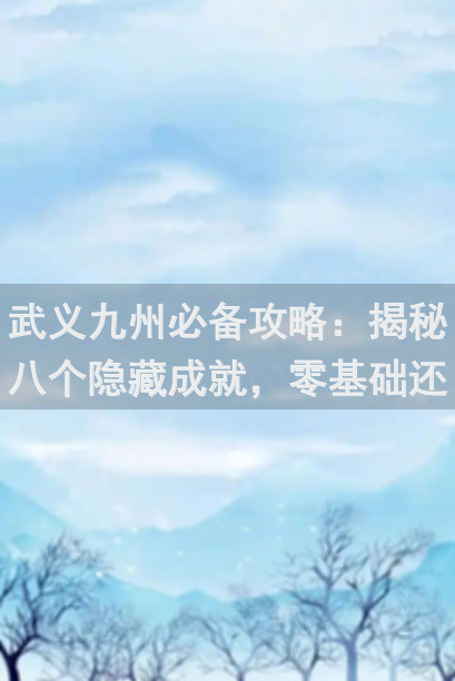 武义九州必备攻略：揭秘八个隐藏成就，零基础还能怎么选？一学就会！