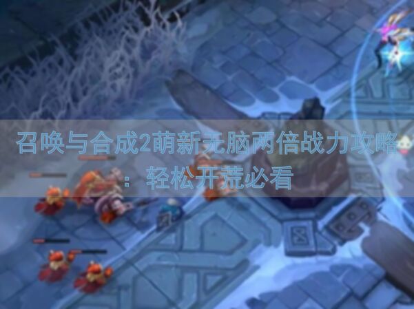 召唤与合成2萌新无脑两倍战力攻略：轻松开荒必看