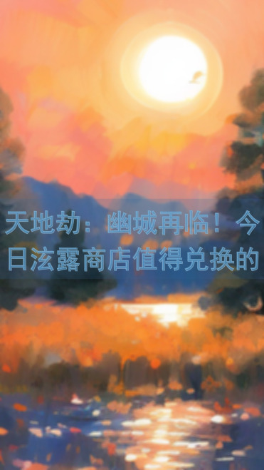 天地劫：幽城再临！今日泫露商店值得兑换的宝藏解析