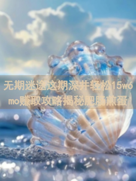 无期迷途这期深井轻松15wómo赚取攻略揭秘肥肠煎蛋
