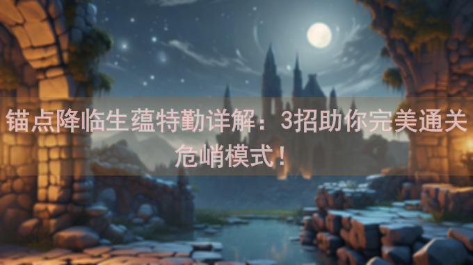 锚点降临生蕴特勤详解：3招助你完美通关危峭模式！