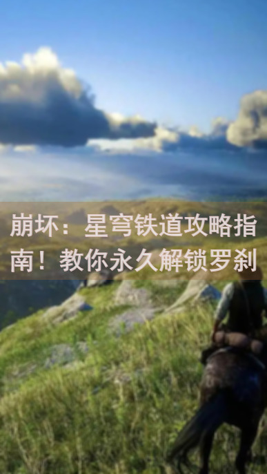 崩坏：星穹铁道攻略指南！教你永久解锁罗刹角色，轻松通关！