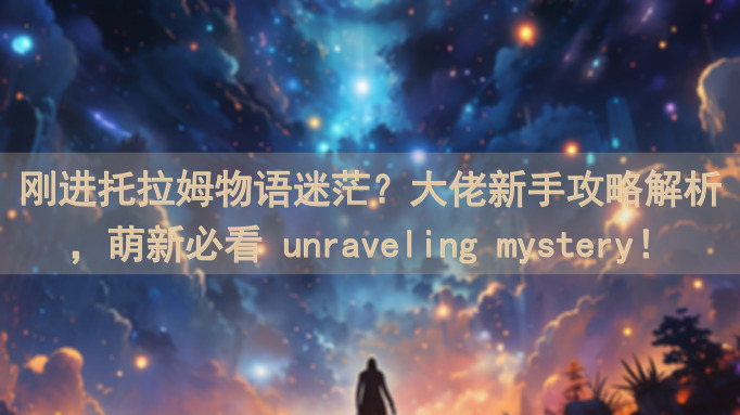 刚进托拉姆物语迷茫？大佬新手攻略解析，萌新必看 unraveling mystery！