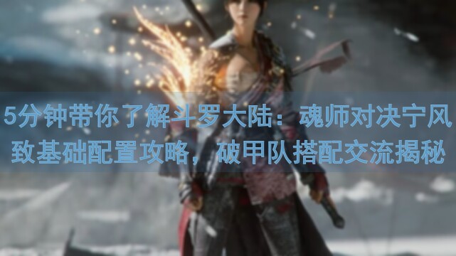 5分钟带你了解斗罗大陆：魂师对决宁风致基础配置攻略，破甲队搭配交流揭秘！