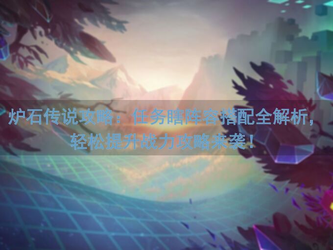 炉石传说攻略：任务瞎阵容搭配全解析，轻松提升战力攻略来袭！