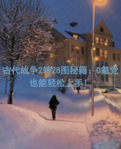 古代战争2转28图秘籍：0氪党也能轻松上手！